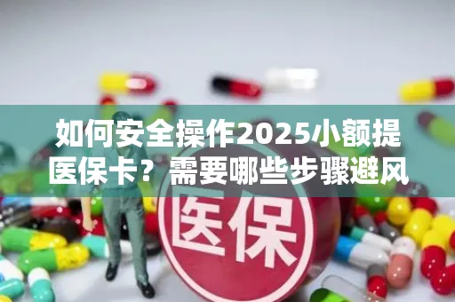 如何安全操作2025小额提医保卡？需要哪些步骤避风险？
